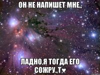 он не напишет мне,, ладно,я тогда его сожру.,Т♥