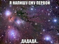 я напишу ему первой дадада,.