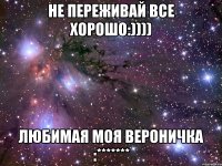 не переживай все хорошо:)))) любимая моя Вероничка :*******