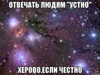 Отвечать людям "устно" Херово,если честно