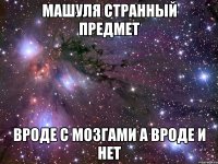 Машуля странный предмет вроде с мозгами а вроде и нет