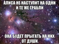 Алиса не наступит на одни и те же грабли Она будет прыгать на них от души