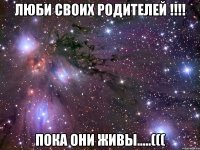 Люби своих родителей !!!! Пока они живы.....(((