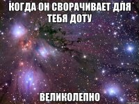 Когда он сворачивает для тебя доту Великолепно