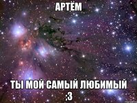 Артём Ты мой самый любимый ;З