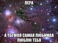 Лера а ты моя самая любимая Люблю тебя