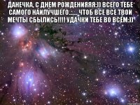 Данечка, С ДНЕМ РОЖДЕНИЯЯЯ:)) Всего тебе самого наилучшего....... Чтоб все все твои мечты сбылись!!!! Удачки тебе во всем:)) 