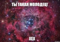 Ты такая молодец! Хех