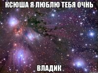 Ксюша я люблю тебя очнь Владик