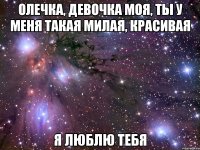 Олечка, девочка моя, ты у меня такая милая, красивая Я люблю тебя