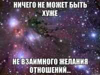 Ничего не может быть хуже не взаимного желания отношений...