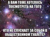 а вам тоже хотелось посмотреть на того кто не спускает за собой в общественном туалете?