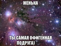 Женька ты самая офигенная подруга)❤❤❤