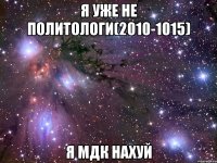 Я уже не политологи(2010-1015) Я МДК нахуй