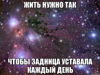 ЖИТЬ НУЖНО ТАК ЧТОБЫ ЗАДНИЦА УСТАВАЛА КАЖДЫЙ ДЕНЬ