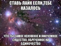 ставь лайк если тебе казалось что ты самое ненужное и никчемное существо, обреченное на одиночество