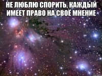 НЕ ЛЮБЛЮ СПОРИТЬ, КАЖДЫЙ ИМЕЕТ ПРАВО НА СВОЁ МНЕНИЕ 