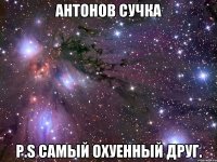 АНТОНОВ СУЧКА P.S cамый охуенный друг.