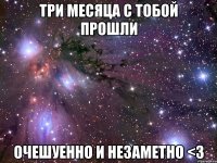 Три месяца с тобой прошли Очешуенно и незаметно <3