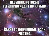 девушки, которые регулярно ходят по клубам какие то конченные, если честно