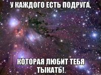 у каждого есть подруга, которая любит тебя тыкать!