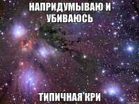 напридумываю и убиваюсь типичная Кри