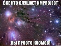 Все кто слушает NMPROJECT ВЫ ПРОСТО КОСМОС!