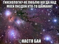 Гинекологи?-не люблю когда над моей пиздой кто-то шаманит ©Настя Бай