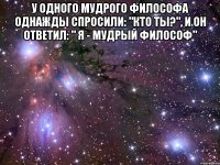 У одного мудрого философа однажды спросили: "Кто ты?", и он ответил: " Я - мудрый философ" 