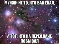 Мужик не то, кто баб ебал, А тот, кто на пересдаче побывал