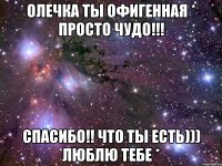 Олечка ты офигенная * просто чудо!!! Спасибо!! что ты есть))) люблю тебе *