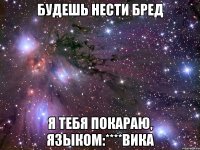 Будешь нести бред Я тебя покараю, языком:****Вика