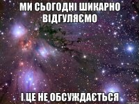 ми сьогодні шикарно відгуляємо і це не обсуждається