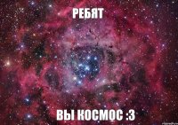 ребят вы космос :3