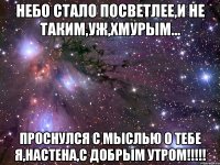 Небо стало посветлее,и не таким,уж,хмурым... Проснулся с мыслью о тебе я,Настена,с Добрым Утром!!!!!