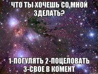 Что ты хочешь со мной зделать? 1-погулять 2-поцеловать 3-свое в комент