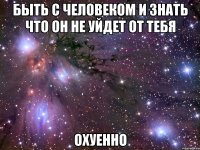 Быть с человеком и знать что он не уйдет от тебя Охуенно