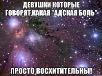 Девушки которые говорят,какая "Адская боль" Просто восхитительны!