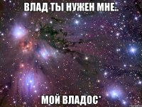 Влад Ты Нужен Мне.. Мой Владос*