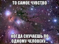 То самое чувство когда скучаешь по одному человеку...