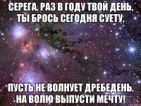 Серега, раз в году твой день, Ты брось сегодня суету, Пусть не волнует дребедень, На волю выпусти мечту!