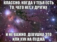 Классно, когда у тебя есть то, чего нет у других И не важно, девушка это или хук на пуджа