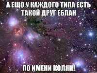 а ещо у каждого типа есть такой друг еблан по имени колян!