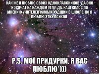 Как же я люблю своих одноклассников. Да они косячат на каждом углу, да, наш класс по мнению учителей самый худший в школе, но я люблю этих психов. P.S. МОЇ придурки, я вас люблю*)))