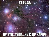 23 ГОДА НУ ЭТО...ТИПА...НУ С ДР КАРОЧ