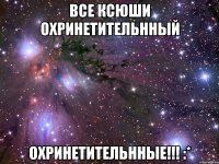 ВСЕ КСЮШИ ОХРИНЕТИТЕЛЬННЫЙ ОХРИНЕТИТЕЛЬННЫЕ!!! :*