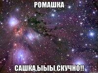 Ромашка Сашка,ыыы,скучно!!