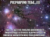 розчарую тебе...((( ...так є... і ще я не люблю анонімності ... пиши краще в лічку))) я вірю в тебе ти зможеш написати мені повідомлення......