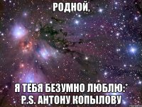 Родной, Я тебя безумно люблю:* P.S. Антону Копылову