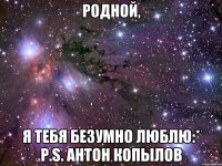 Родной, я тебя безумно люблю:* P.S. Антон Копылов